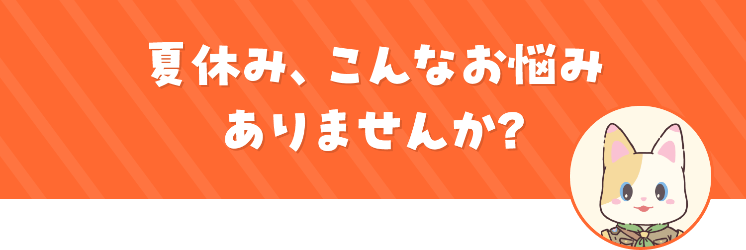 夏休み、こんなお悩みありませんか?