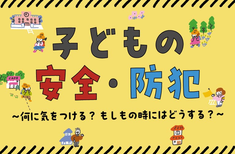 子どもの安全・防犯 ~何に気を付ける? もしもの時にはどうする?~