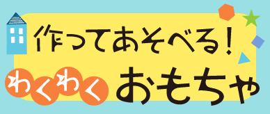 作ってあそべる！わくわくおもちゃ