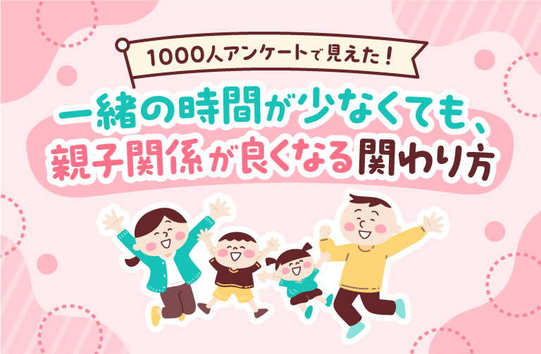 1000人アンケートで見えた! 一緒の時間が少なくても、親子関係が良くなる関わり方~ほめ方、はげまし方、楽しい経験の作り方