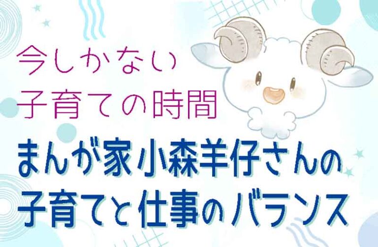 今しかない子育ての時間 ~まんが家小森羊仔さんの子育てと仕事のバランス~