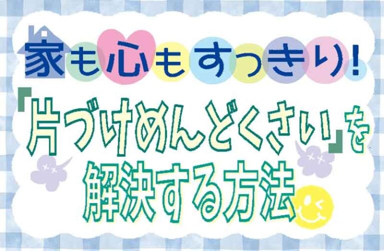 家も心もすっきり!「片づけめんどくさい」を解決する方法