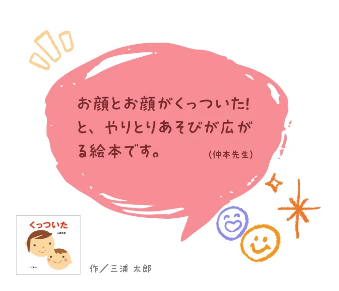 くっついた--作/三浦 太郎--お顔とお顔がくっついた! と、やりとりあそびが広がる絵本です。