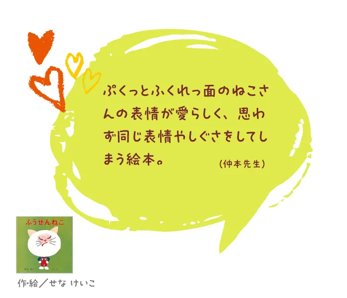 ふうせんねこ--作・絵/せな けいこ--ぷくっとふくれっ面のねこさんの表情が愛らしく、思わず同じ表情やしぐさをしてしまう絵本。