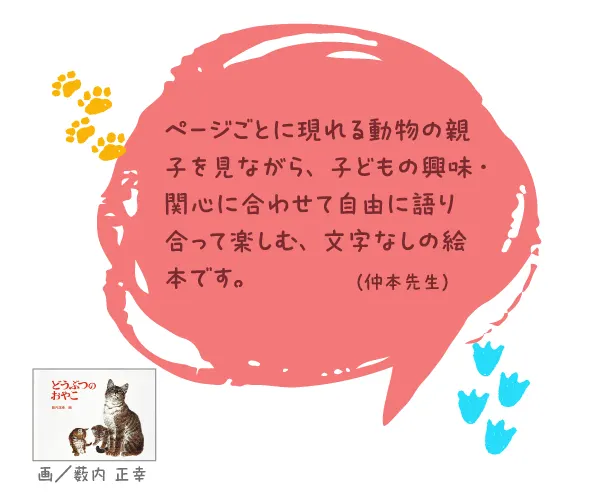 どうぶつのおやこ--画/薮内 正幸--ページごとに現れる動物の親子を見ながら、子どもの興味・関心に合わせて自由に語り合って楽しむ、文字なしの絵本です。
