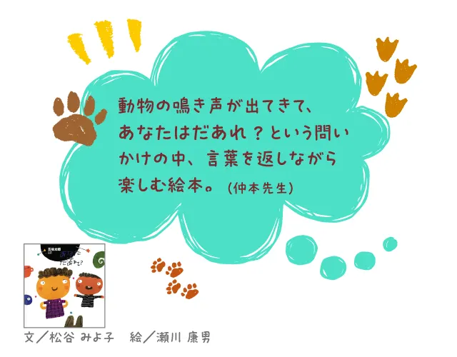 あなたはだあれ？--文／松谷 みよ子　絵／瀬川 康男--動物の鳴き声が出てきて、あなたはだあれ？ という問いかけの中、言葉を返しながら楽しむ絵本。