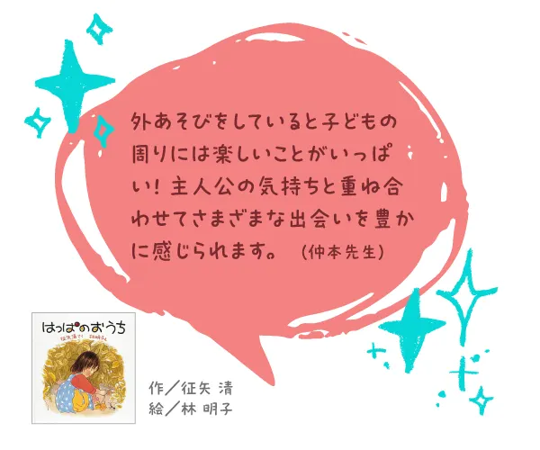 はっぱのおうち--作/征矢 清 絵/林 明子--外あそびをしていると子どもの周りには楽しいことがいっぱい! 主人公の気持ちと重ね合わせてさまざまな出会いを豊かに感じられます。