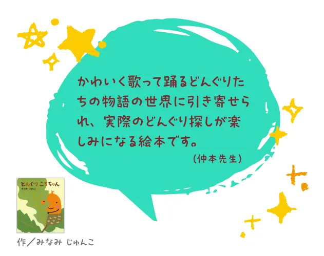 どんぐりころちゃん--作/みなみ じゅんこ--かわいく歌って踊るどんぐりたちの物語の世界に引き寄せられ、実際のどんぐり探しが楽しみになる絵本です。