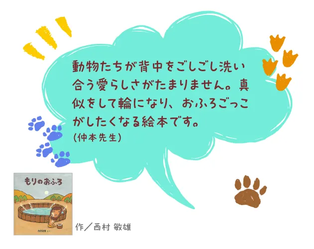 もりのおふろ--作/西村 敏雄--動物たちが背中をごしごし洗い合う愛らしさがたまりません。真似をして輪になり、おふろごっこがしたくなる絵本です。