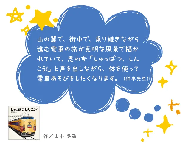 しゅっぱつしんこう--作/山本 忠敬--山の麓で、街中で、乗り継ぎながら進む電車の旅が克明な風景で描かれていて、思わず「しゅっぱつ、しんこう!」と声を出しながら、体を使って電車あそびをしたくなります。