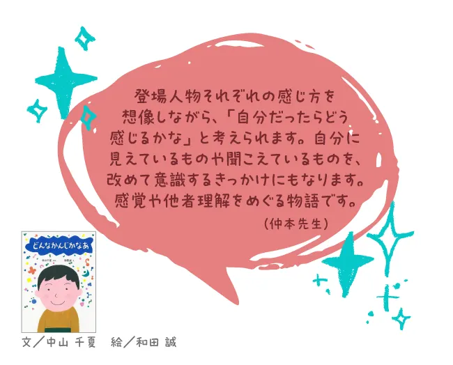 どんなかんじかなぁ--文/中山 千夏 絵/和田 誠 --登場人物それぞれの感じ方を想像しながら、「自分だったらどう感じるかな」と考えられます。自分に見えているものや聞こえているものを、改めて意識するきっかけにもなります。感覚や他者理解をめぐる物語です。