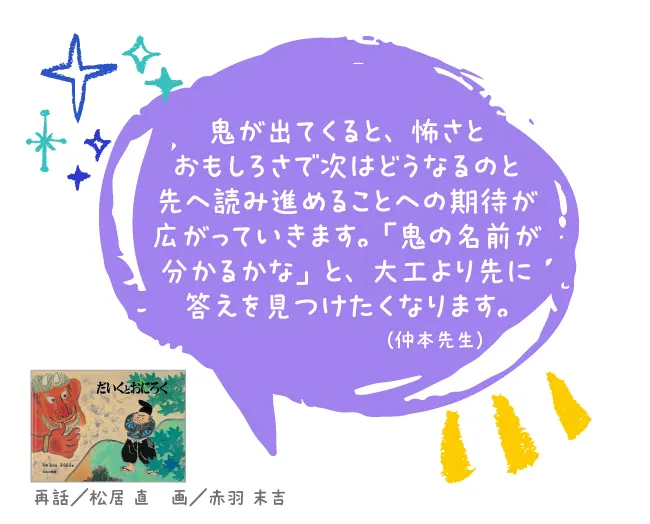 だいくとおにろく--再話/松居 直 画/赤羽 末吉--鬼が出てくると、怖さとおもしろさで次はどうなるのと先へ読み進めることへの期待が広がっていきます。「鬼の名前が分かるかな」と、大工より先に答えを見つけたくなります。