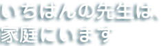 いちばんの先生は、家庭にいます