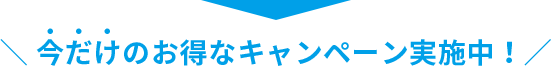 今だけのお得なキャンペーン実施中！