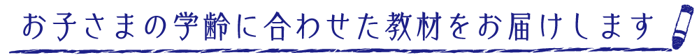 お子さまの学齢に合わせた教材をお届けします